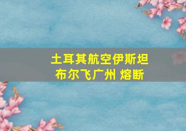 土耳其航空伊斯坦布尔飞广州 熔断